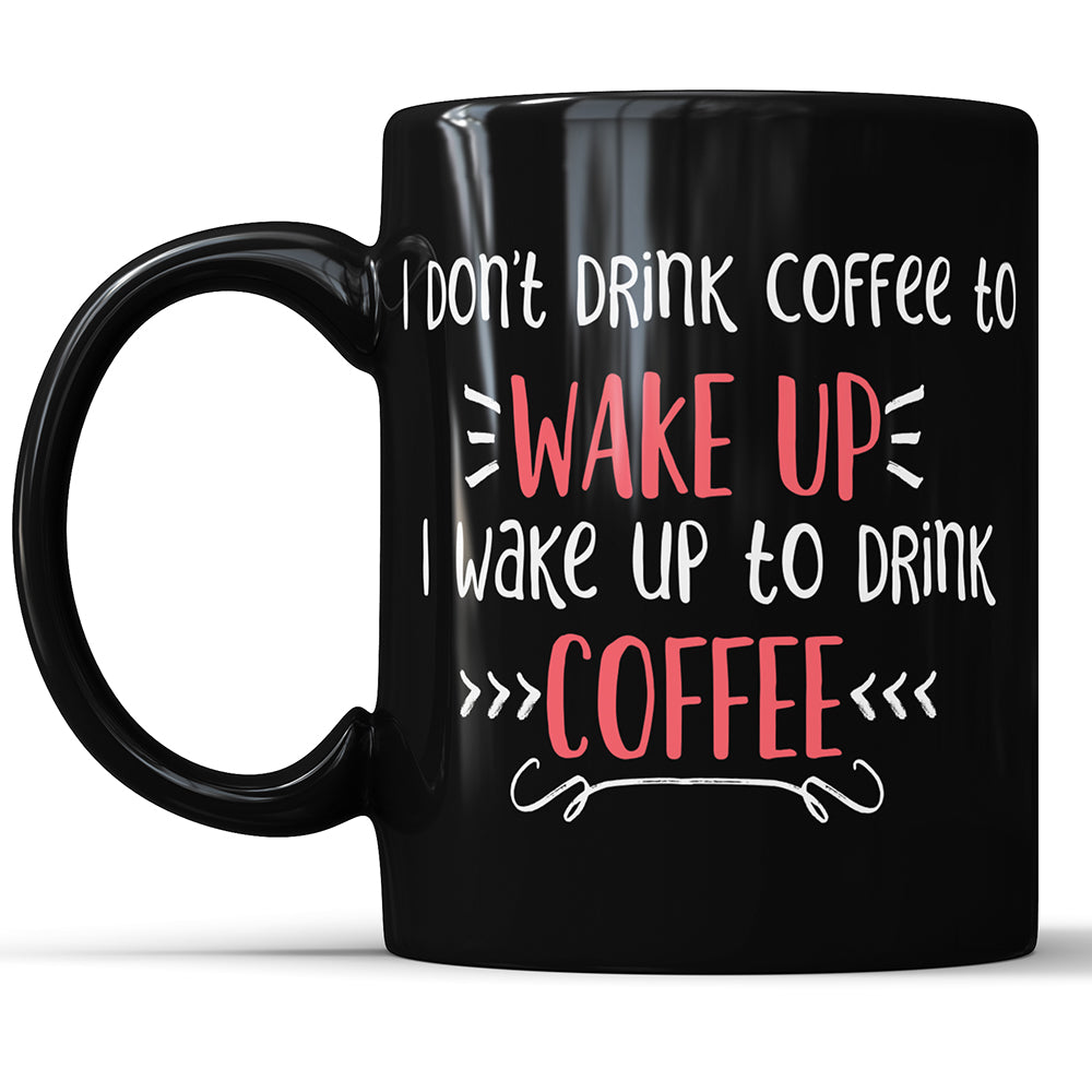 I Don't Drink Coffee To Wake Up - I Wake Up To Drink Coffee